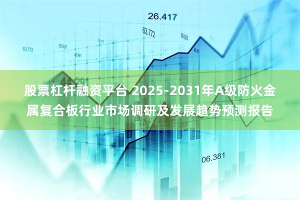 股票杠杆融资平台 2025-2031年A级防火金属复合板行业市场调研及发展趋势预测报告
