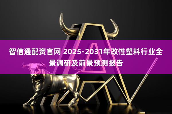 智信通配资官网 2025-2031年改性塑料行业全景调研及前景预测报告