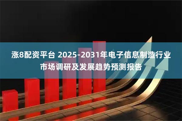 涨8配资平台 2025-2031年电子信息制造行业市场调研及发展趋势预测报告