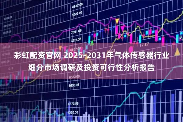 彩虹配资官网 2025-2031年气体传感器行业细分市场调研及投资可行性分析报告