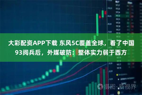 大彩配资APP下载 东风5C覆盖全球,看了中国93阅兵后,外媒破防:整体实力弱于西方