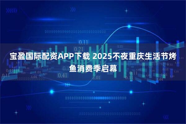 宝盈国际配资APP下载 2025不夜重庆生活节烤鱼消费季启幕
