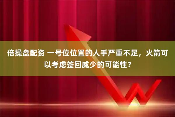 倍操盘配资 一号位位置的人手严重不足，火箭可以考虑签回威少的可能性？