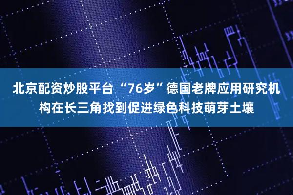 北京配资炒股平台 “76岁”德国老牌应用研究机构在长三角找到促进绿色科技萌芽土壤