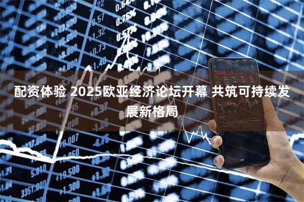 配资体验 2025欧亚经济论坛开幕 共筑可持续发展新格局