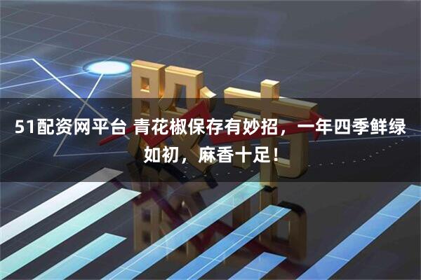 51配资网平台 青花椒保存有妙招，一年四季鲜绿如初，麻香十足！