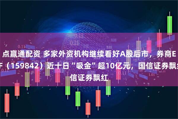 点赢通配资 多家外资机构继续看好A股后市，券商ETF（159842）近十日“吸金”超10亿元，国信证券飘红