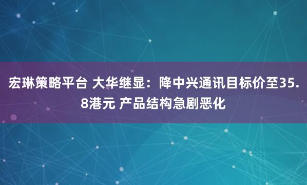 宏琳策略平台 大华继显:降中兴通讯目标价至35.8港元 产品结构急剧恶化