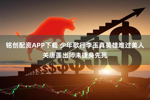 铭创配资APP下载 少年歌行李玉真英雄难过美人关唐莲出师未捷身先死