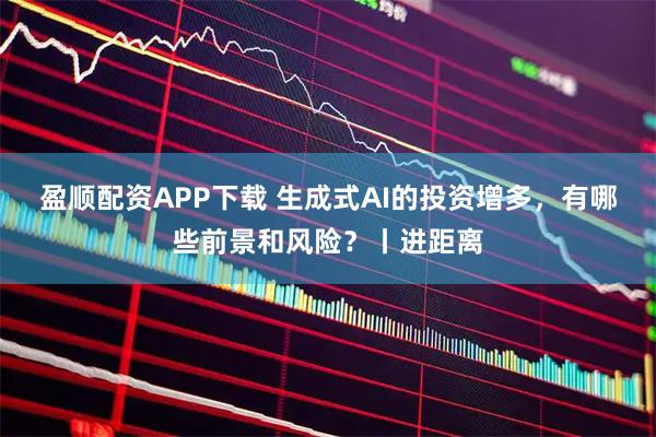 盈顺配资APP下载 生成式AI的投资增多，有哪些前景和风险？丨进距离