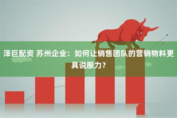 泽巨配资 苏州企业：如何让销售团队的营销物料更具说服力？