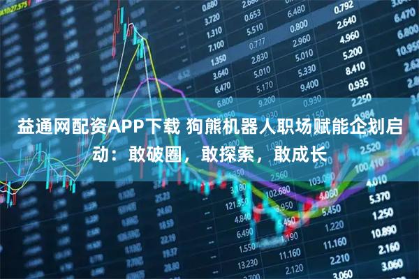 益通网配资APP下载 狗熊机器人职场赋能企划启动：敢破圈，敢探索，敢成长