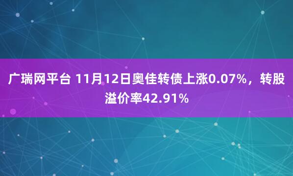 广瑞网平台 11月12日奥佳转债上涨0.07%,转股溢价率42.91%