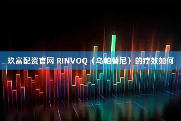 玖富配资官网 RINVOQ(乌帕替尼)的疗效如何