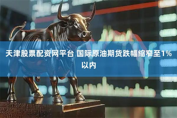 天津股票配资网平台 国际原油期货跌幅缩窄至1%以内