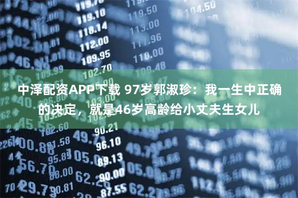 中泽配资APP下载 97岁郭淑珍：我一生中正确的决定，就是46岁高龄给小丈夫生女儿