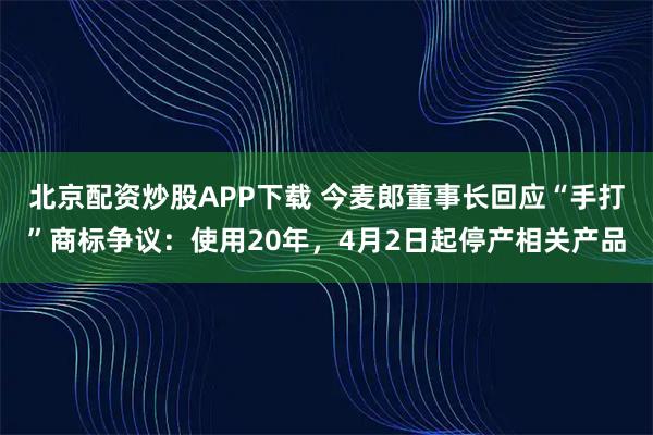 北京配资炒股APP下载 今麦郎董事长回应“手打”商标争议：使用20年，4月2日起停产相关产品