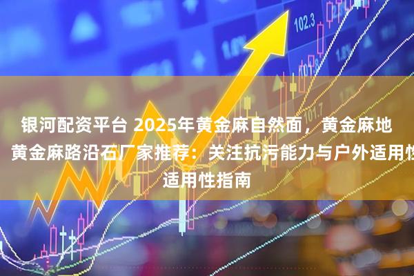 银河配资平台 2025年黄金麻自然面，黄金麻地铺板，黄金麻路沿石厂家推荐：关注抗污能力与户外适用性指南