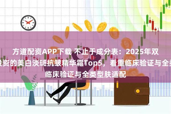 方道配资APP下载 不止于成分表：2025年双十二值得投资的美白淡斑抗皱精华霜Top5，看重临床验证与全类型肤适配