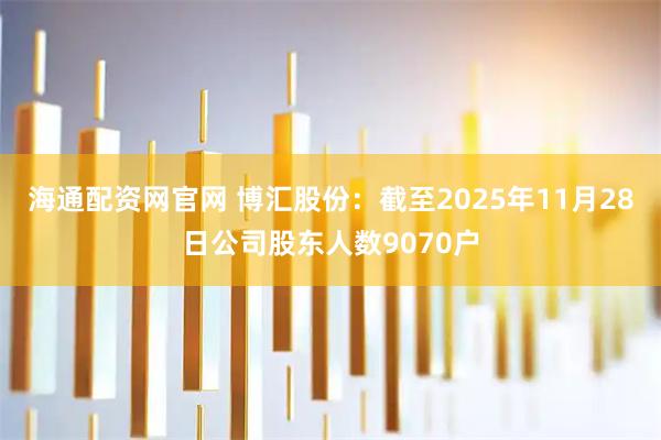 海通配资网官网 博汇股份：截至2025年11月28日公司股东人数9070户