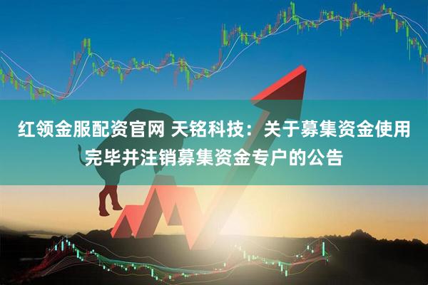 红领金服配资官网 天铭科技：关于募集资金使用完毕并注销募集资金专户的公告