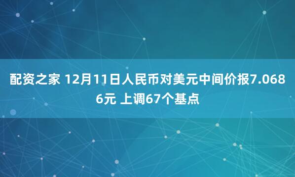 配资之家 12月11日人民币对美元中间价报7.0686元 上调67个基点