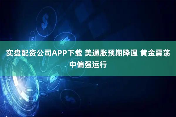 实盘配资公司APP下载 美通胀预期降温 黄金震荡中偏强运行