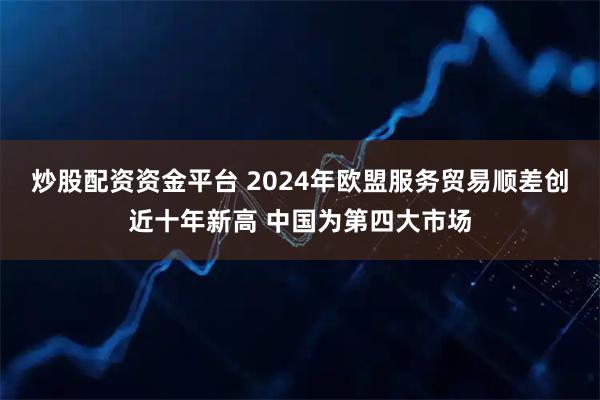 炒股配资资金平台 2024年欧盟服务贸易顺差创近十年新高 中国为第四大市场