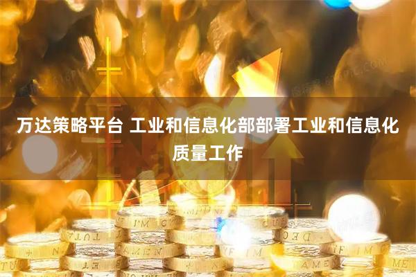 万达策略平台 工业和信息化部部署工业和信息化质量工作