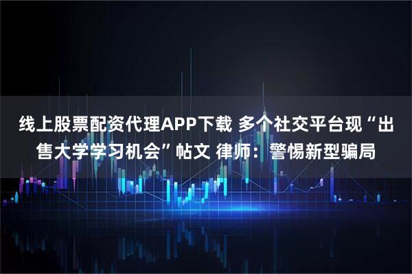 线上股票配资代理APP下载 多个社交平台现“出售大学学习机会”帖文 律师：警惕新型骗局