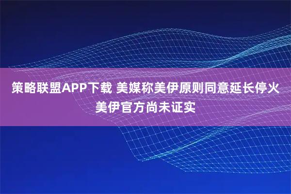 策略联盟APP下载 美媒称美伊原则同意延长停火　美伊官方尚未证实