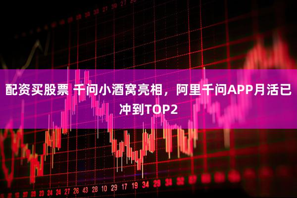 配资买股票 千问小酒窝亮相，阿里千问APP月活已冲到TOP2