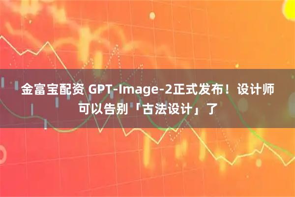 金富宝配资 GPT-Image-2正式发布！设计师可以告别「古法设计」了