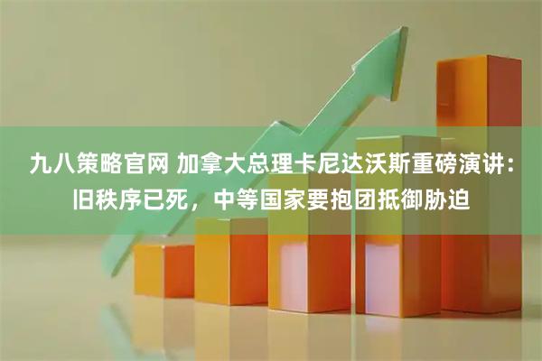 九八策略官网 加拿大总理卡尼达沃斯重磅演讲：旧秩序已死，中等国家要抱团抵御胁迫