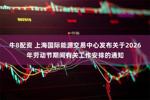 牛8配资 上海国际能源交易中心发布关于2026年劳动节期间有关工作安排的通知