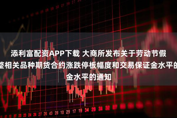 添利富配资APP下载 大商所发布关于劳动节假期调整相关品种期货合约涨跌停板幅度和交易保证金水平的通知