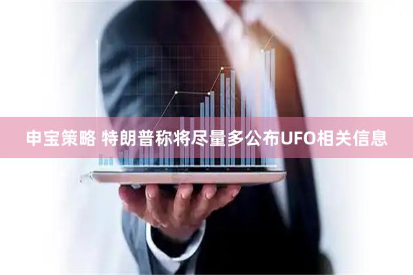 申宝策略 特朗普称将尽量多公布UFO相关信息