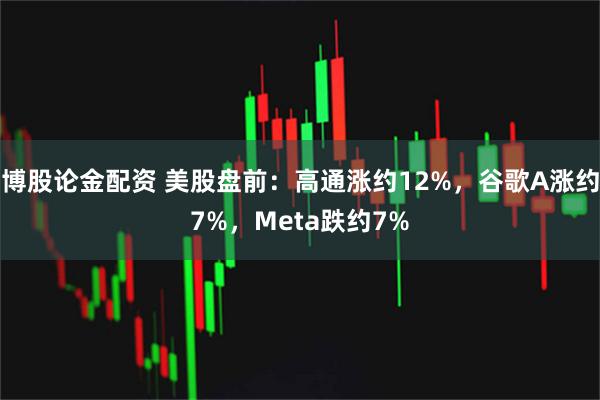 博股论金配资 美股盘前：高通涨约12%，谷歌A涨约7%，Meta跌约7%