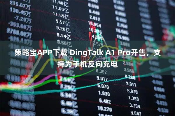 策略宝APP下载 DingTalk A1 Pro开售，支持为手机反向充电