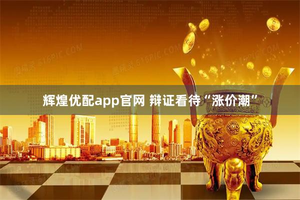 辉煌优配app官网 辩证看待“涨价潮”