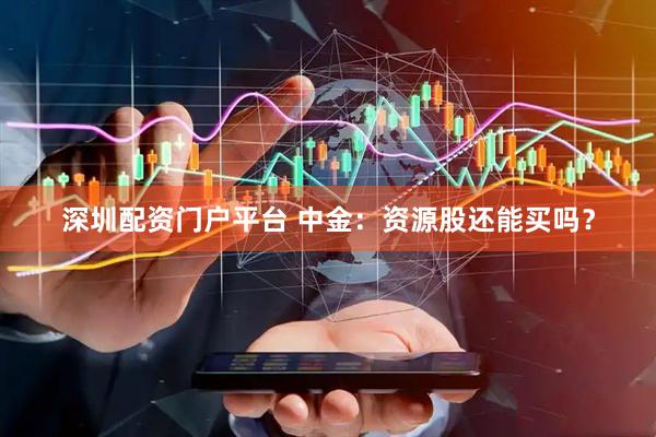 深圳配资门户平台 中金：资源股还能买吗？