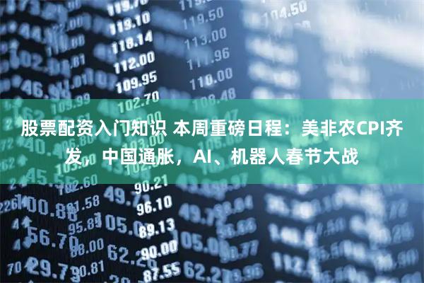 股票配资入门知识 本周重磅日程：美非农CPI齐发，中国通胀，AI、机器人春节大战