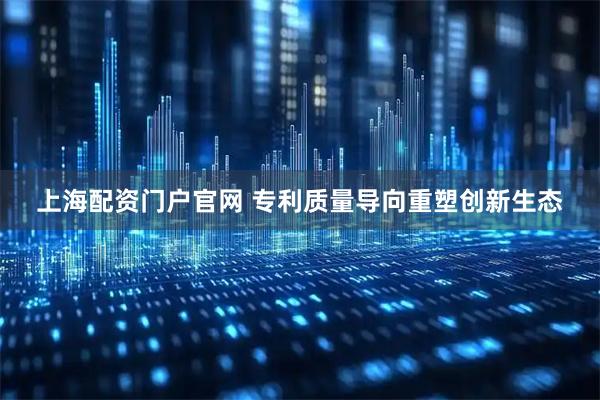 上海配资门户官网 专利质量导向重塑创新生态