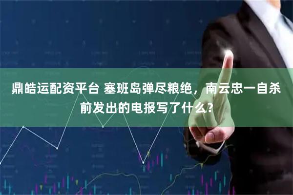 鼎皓运配资平台 塞班岛弹尽粮绝，南云忠一自杀前发出的电报写了什么？