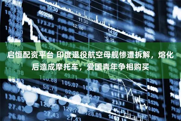 启恒配资平台 印度退役航空母舰惨遭拆解，熔化后造成摩托车，爱国青年争相购买