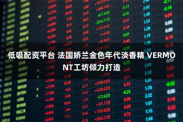 低吸配资平台 法国娇兰金色年代淡香精 VERMONT工坊倾力打造