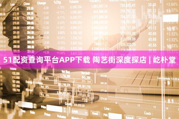 51配资查询平台APP下载 陶艺街深度探店 | 屹朴堂