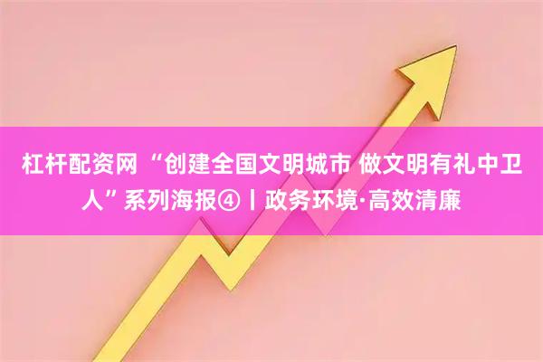 杠杆配资网 “创建全国文明城市 做文明有礼中卫人”系列海报④丨政务环境·高效清廉
