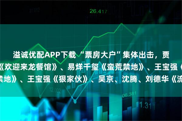 溢诚优配APP下载 “票房大户”集体出击，贾玲《转念花开》、沈腾《欢迎来龙餐馆》、易烊千玺《蛮荒禁地》、王宝强《狠家伙》、吴京、沈腾、刘德华《流浪地球3》