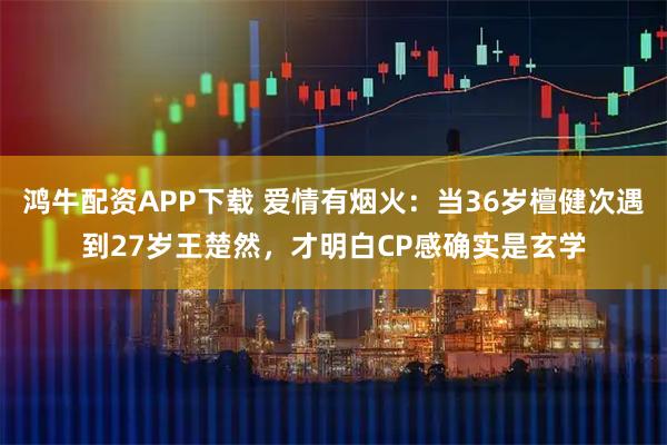 鸿牛配资APP下载 爱情有烟火：当36岁檀健次遇到27岁王楚然，才明白CP感确实是玄学